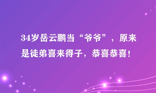 34岁岳云鹏当“爷爷”，原来是徒弟喜来得子，恭喜恭喜！