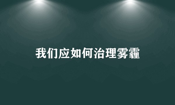我们应如何治理雾霾