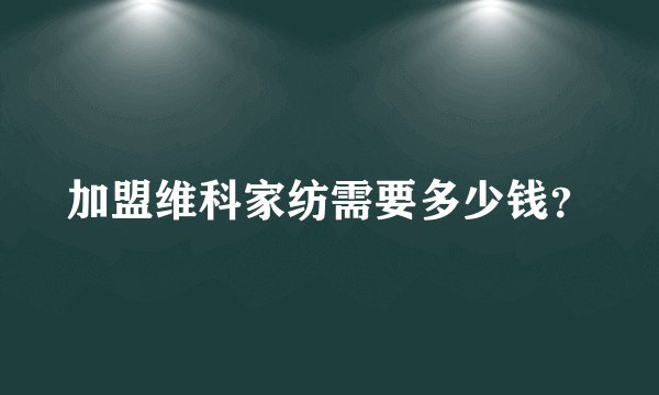 加盟维科家纺需要多少钱？