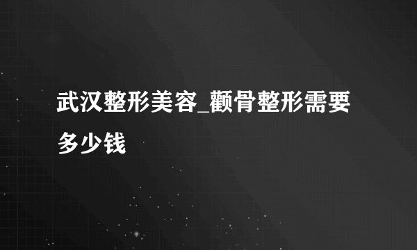 武汉整形美容_颧骨整形需要多少钱