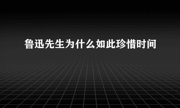 鲁迅先生为什么如此珍惜时间