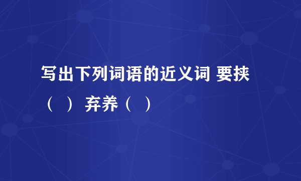 写出下列词语的近义词 要挟（ ） 弃养（ ）