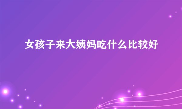 女孩子来大姨妈吃什么比较好