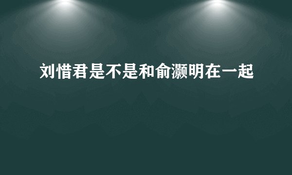 刘惜君是不是和俞灏明在一起