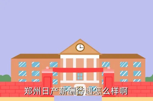 郑州日产待遇，郑州日产薪酬待遇怎么样啊