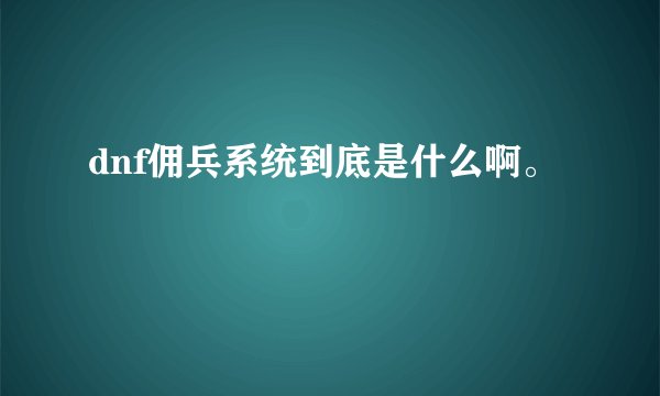dnf佣兵系统到底是什么啊。