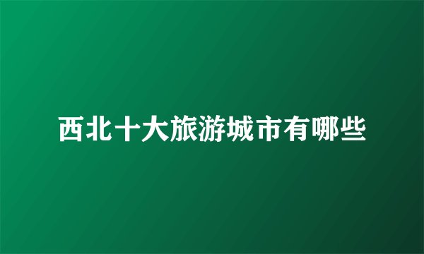 西北十大旅游城市有哪些