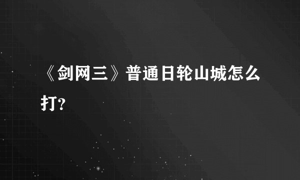 《剑网三》普通日轮山城怎么打？