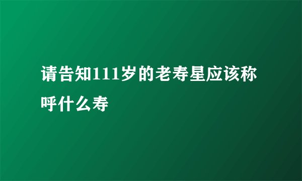 请告知111岁的老寿星应该称呼什么寿