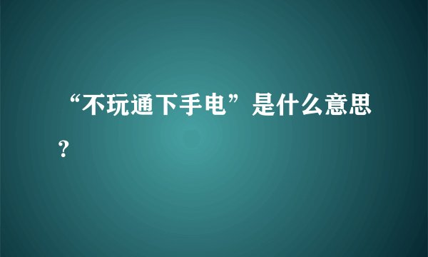 “不玩通下手电”是什么意思？