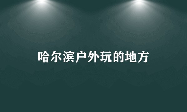 哈尔滨户外玩的地方
