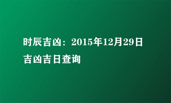 时辰吉凶：2015年12月29日吉凶吉日查询