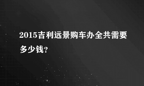2015吉利远景购车办全共需要多少钱？