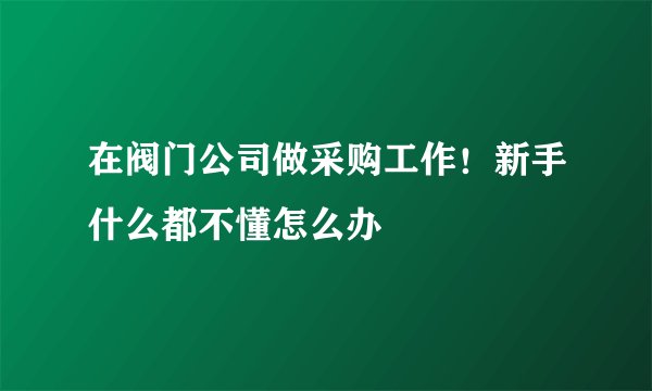 在阀门公司做采购工作！新手什么都不懂怎么办