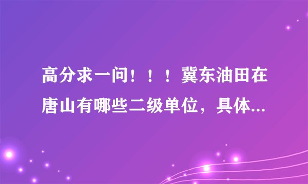 高分求一问！！！冀东油田在唐山有哪些二级单位，具体地址是什么！