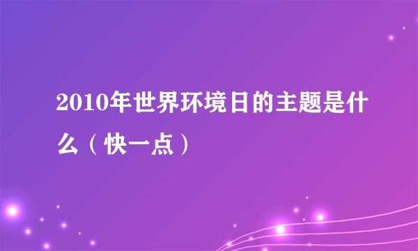 2010年世界环境日的主题是什么（快一点）