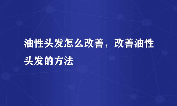油性头发怎么改善，改善油性头发的方法