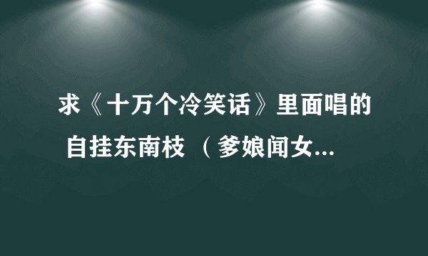 求《十万个冷笑话》里面唱的 自挂东南枝 （爹娘闻女来，自挂东南枝）等等的全部歌词~