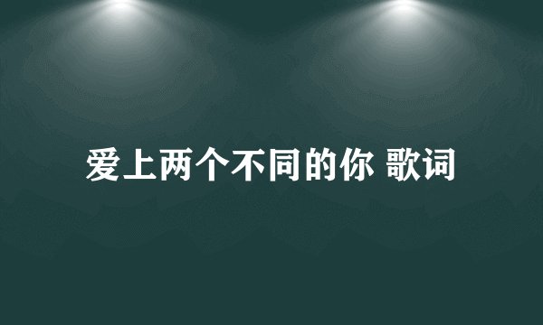 爱上两个不同的你 歌词
