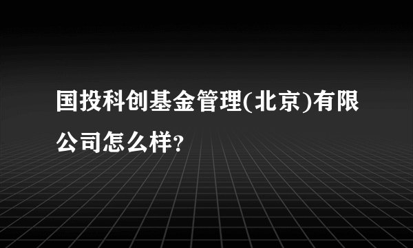 国投科创基金管理(北京)有限公司怎么样？