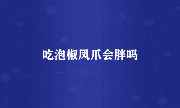 吃泡椒凤爪会胖吗