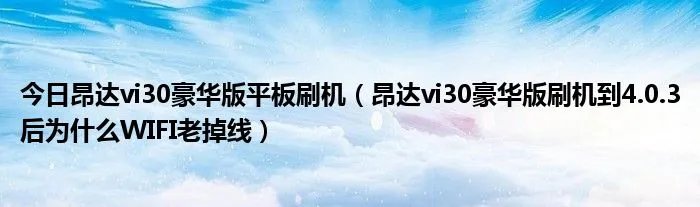 今日昂达vi30豪华版平板刷机（昂达vi30豪华版刷机到4.0.3后为什么WIFI老掉线）