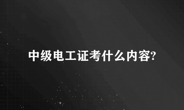 中级电工证考什么内容?