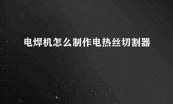 电焊机怎么制作电热丝切割器