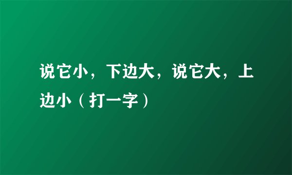说它小，下边大，说它大，上边小（打一字）