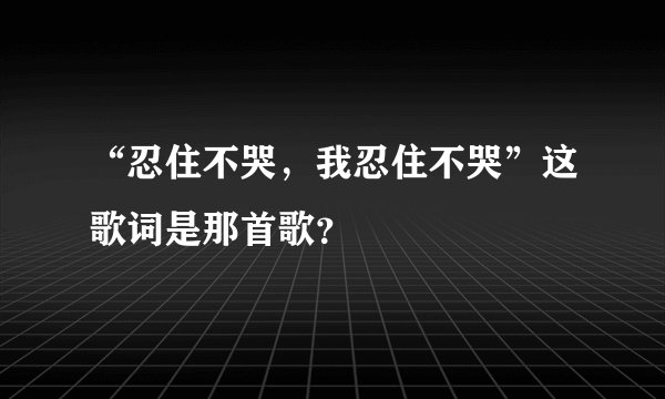 “忍住不哭，我忍住不哭”这歌词是那首歌？