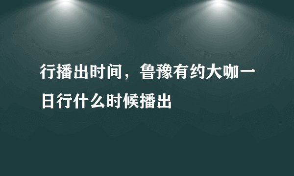 行播出时间，鲁豫有约大咖一日行什么时候播出
