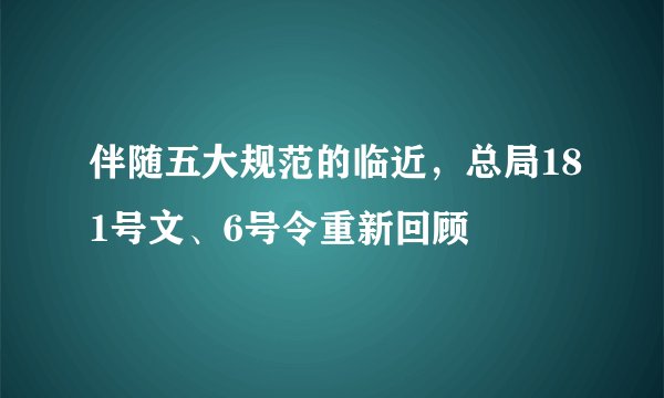 伴随五大规范的临近，总局181号文、6号令重新回顾