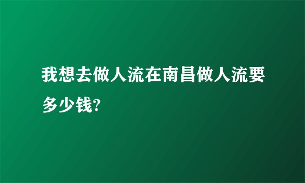 我想去做人流在南昌做人流要多少钱?