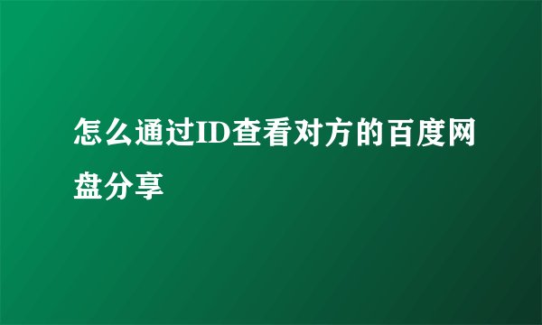 怎么通过ID查看对方的百度网盘分享