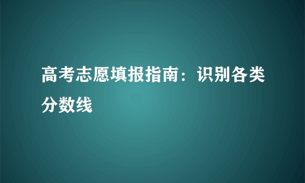 高考志愿填报指南：识别各类分数线