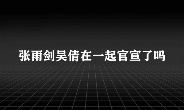 张雨剑吴倩在一起官宣了吗
