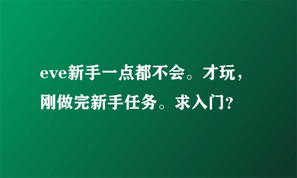 eve新手一点都不会。才玩,刚做完新手任务。求入门?