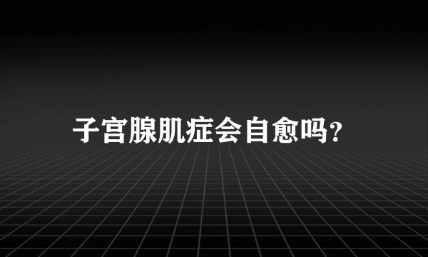 子宫腺肌症会自愈吗？