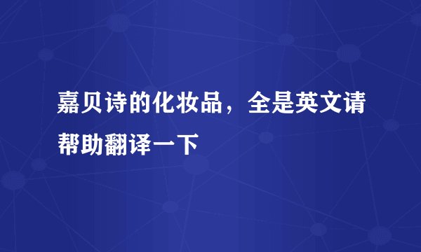 嘉贝诗的化妆品，全是英文请帮助翻译一下