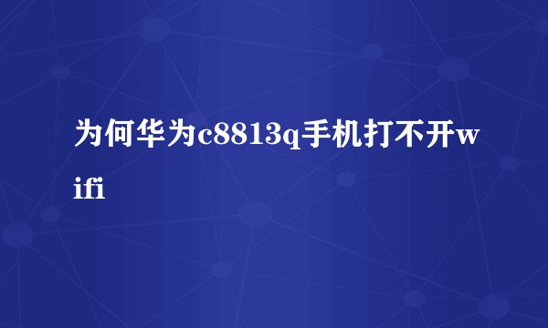 为何华为c8813q手机打不开wifi
