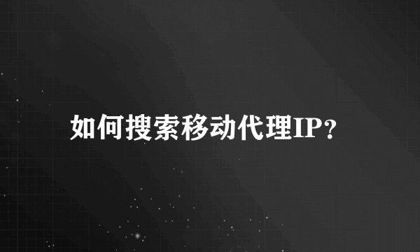 如何搜索移动代理IP？