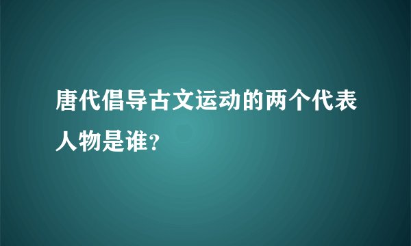 唐代倡导古文运动的两个代表人物是谁？