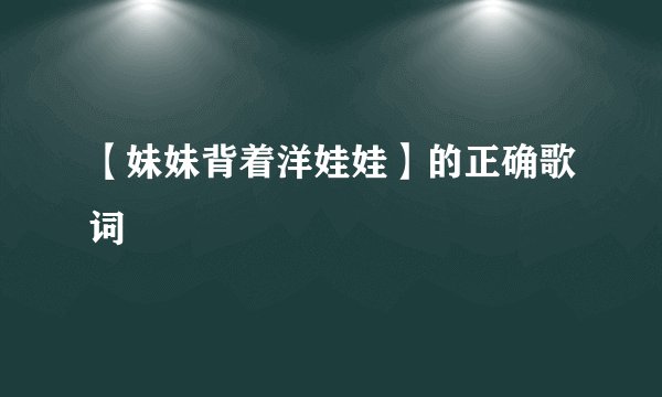 【妹妹背着洋娃娃】的正确歌词