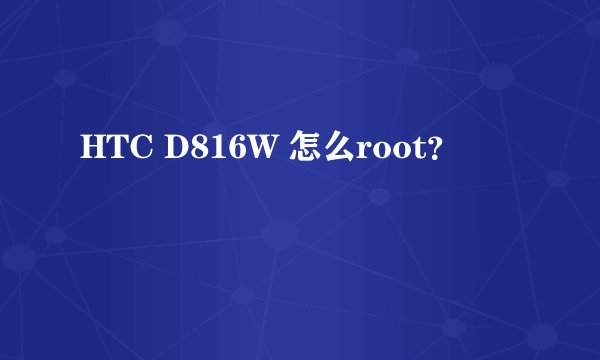 HTC D816W 怎么root?