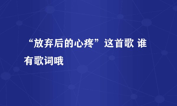 “放弃后的心疼”这首歌 谁有歌词哦