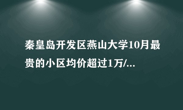 秦皇岛开发区燕山大学10月最贵的小区均价超过1万/平，均价12495元/平