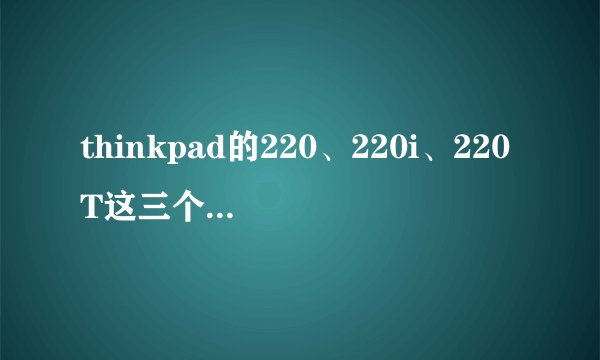 thinkpad的220、220i、220T这三个系列的不同?