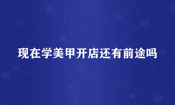 现在学美甲开店还有前途吗