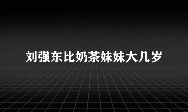 刘强东比奶茶妹妹大几岁