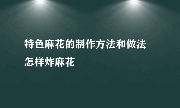 特色麻花的制作方法和做法 怎样炸麻花